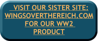 VISIT OUR SISTER SITE:WINGSOVERTHEREICH.COM FOR OUR WW2  PRODUCT