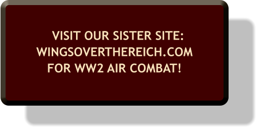 VISIT OUR SISTER SITE:WINGSOVERTHEREICH.COM FOR WW2 AIR COMBAT!