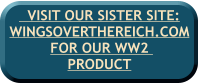 VISIT OUR SISTER SITE:WINGSOVERTHEREICH.COM FOR OUR WW2  PRODUCT