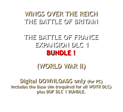 WINGS OVER THE REICHTHE BATTLE OF BRITAIN THE BATTLE OF FRANCE EXPANSION DLC 1  BUNDLE !  (WORLD WAR II)Digital DOWNLOADS only (for PC)Includes the Base sim (required for all WOTR DLC)plus BOF DLC 1 BUNDLE.           