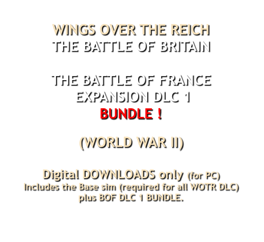 WINGS OVER THE REICHTHE BATTLE OF BRITAIN THE BATTLE OF FRANCE EXPANSION DLC 1  BUNDLE !  (WORLD WAR II)Digital DOWNLOADS only (for PC)Includes the Base sim (required for all WOTR DLC)plus BOF DLC 1 BUNDLE.           